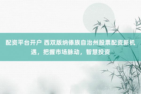 配资平台开户 西双版纳傣族自治州股票配资新机遇，把握市场脉动，智慧投资