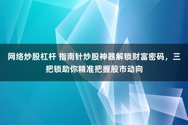 网络炒股杠杆 指南针炒股神器解锁财富密码，三把锁助你精准把握股市动向