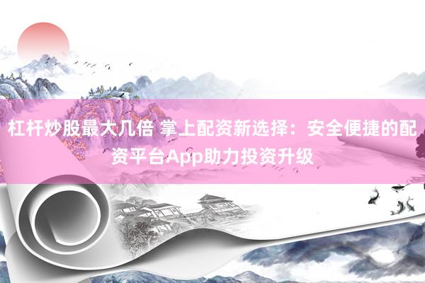 杠杆炒股最大几倍 掌上配资新选择：安全便捷的配资平台App助力投资升级