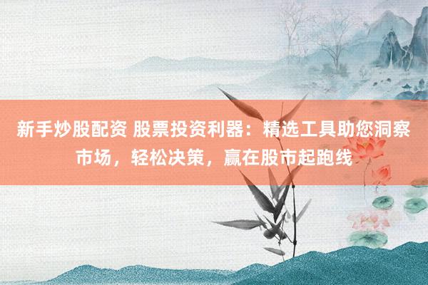 新手炒股配资 股票投资利器：精选工具助您洞察市场，轻松决策，赢在股市起跑线