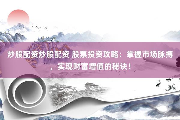 炒股配资炒股配资 股票投资攻略：掌握市场脉搏，实现财富增值的秘诀！