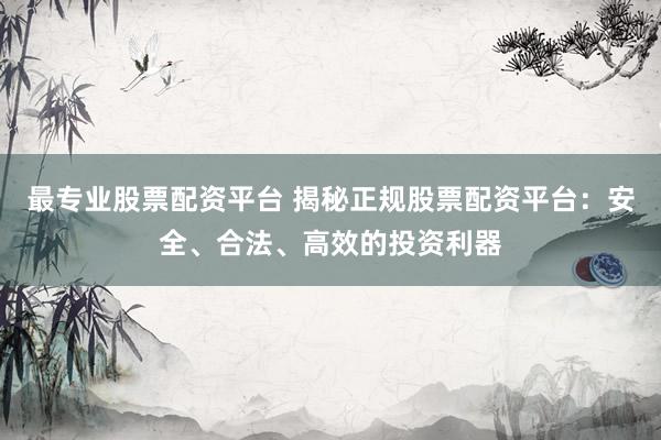 最专业股票配资平台 揭秘正规股票配资平台：安全、合法、高效的投资利器