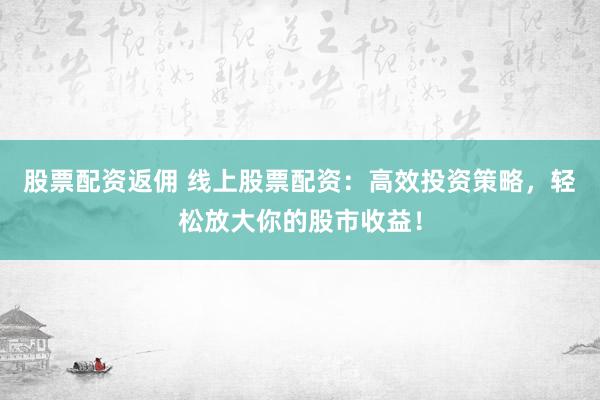 股票配资返佣 线上股票配资：高效投资策略，轻松放大你的股市收益！