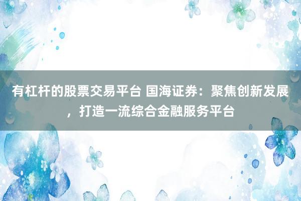 有杠杆的股票交易平台 国海证券：聚焦创新发展，打造一流综合金融服务平台