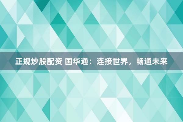 正规炒股配资 国华通：连接世界，畅通未来