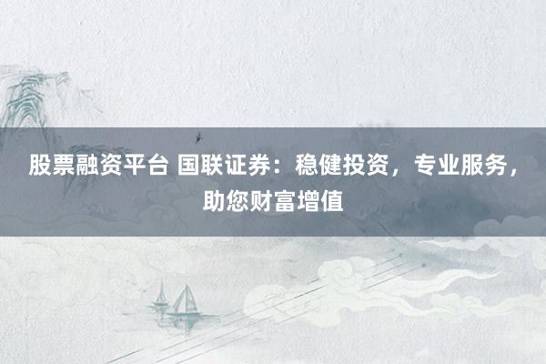 股票融资平台 国联证券：稳健投资，专业服务，助您财富增值