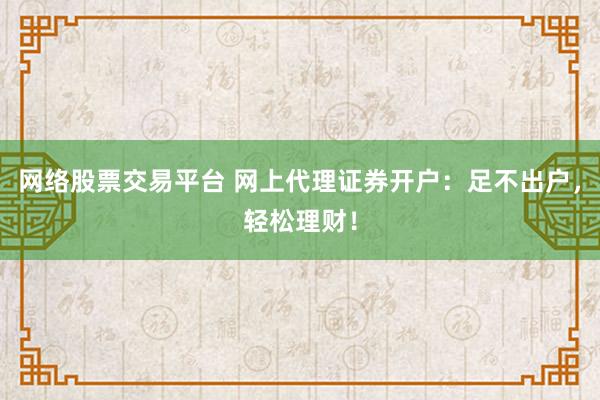 网络股票交易平台 网上代理证券开户：足不出户，轻松理财！