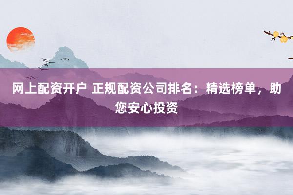 网上配资开户 正规配资公司排名：精选榜单，助您安心投资