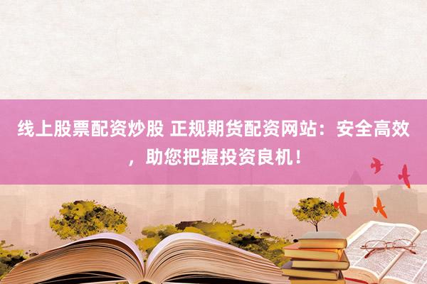 线上股票配资炒股 正规期货配资网站：安全高效，助您把握投资良机！
