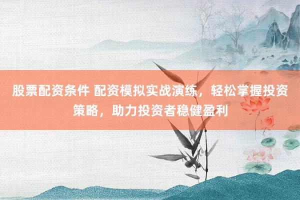 股票配资条件 配资模拟实战演练，轻松掌握投资策略，助力投资者稳健盈利