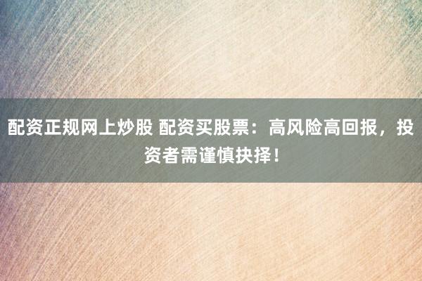 配资正规网上炒股 配资买股票：高风险高回报，投资者需谨慎抉择！