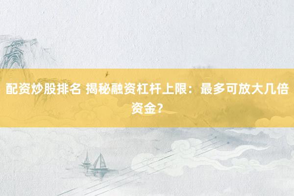 配资炒股排名 揭秘融资杠杆上限：最多可放大几倍资金？