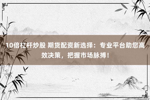 10倍杠杆炒股 期货配资新选择：专业平台助您高效决策，把握市场脉搏！
