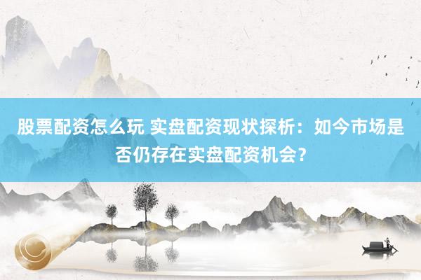 股票配资怎么玩 实盘配资现状探析：如今市场是否仍存在实盘配资机会？