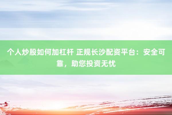 个人炒股如何加杠杆 正规长沙配资平台:安全可靠,助您投资无忧