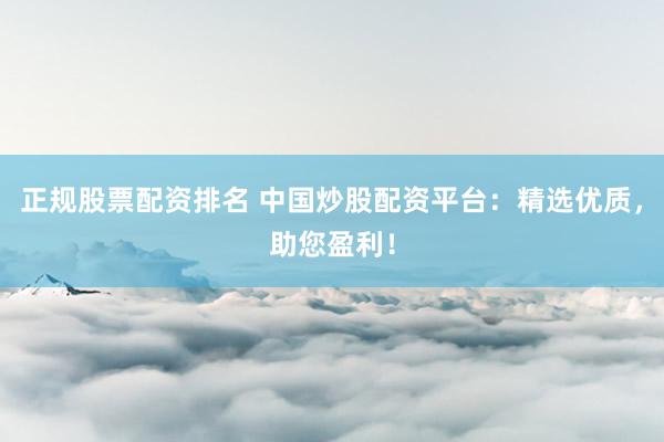正规股票配资排名 中国炒股配资平台:精选优质,助您盈利!