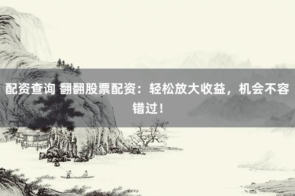 配资查询 翻翻股票配资:轻松放大收益,机会不容错过!