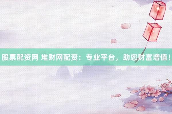 股票配资网 堆财网配资:专业平台,助您财富增值!