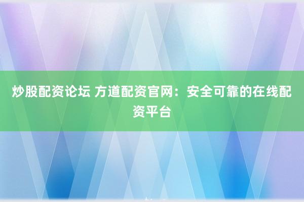 炒股配资论坛 方道配资官网:安全可靠的在线配资平台