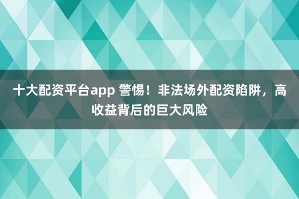 十大配资平台app 警惕!非法场外配资陷阱,高收益背后的巨大风险