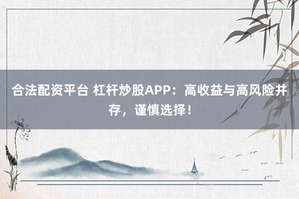 合法配资平台 杠杆炒股APP:高收益与高风险并存,谨慎选择!