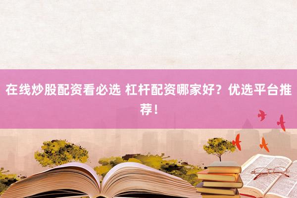 在线炒股配资看必选 杠杆配资哪家好?优选平台推荐!