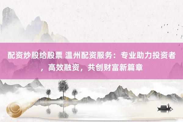 配资炒股给股票 温州配资服务:专业助力投资者,高效融资,共创财富新篇章