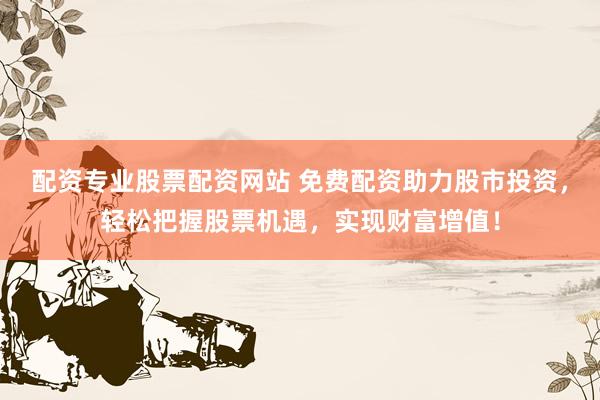 配资专业股票配资网站 免费配资助力股市投资,轻松把握股票机遇,实现财富增值!