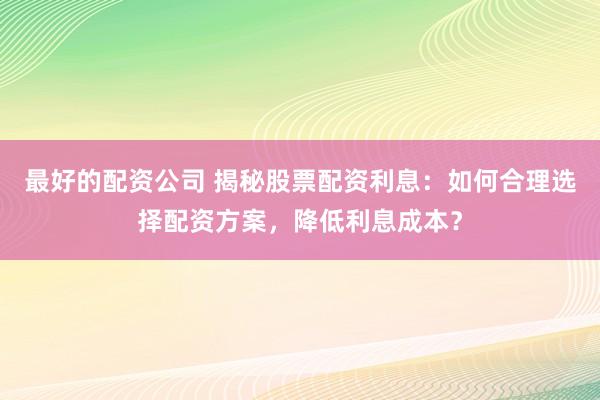 最好的配资公司 揭秘股票配资利息:如何合理选择配资方案,降低利息成本?