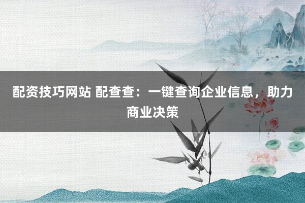 配资技巧网站 配查查:一键查询企业信息,助力商业决策