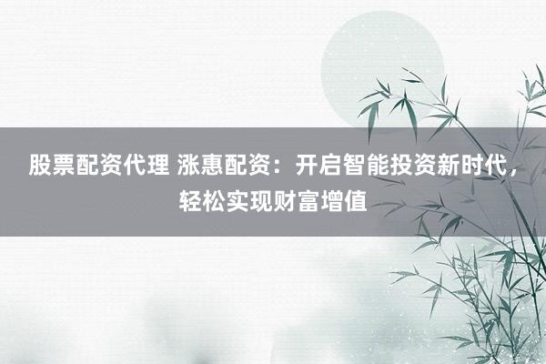 股票配资代理 涨惠配资：开启智能投资新时代，轻松实现财富增值