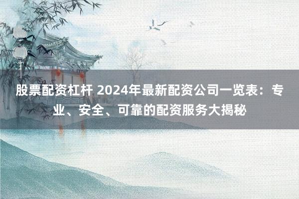 股票配资杠杆 2024年最新配资公司一览表：专业、安全、可靠的配资服务大揭秘