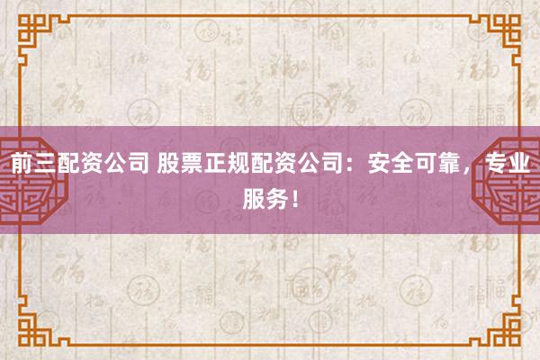 前三配资公司 股票正规配资公司:安全可靠,专业服务!