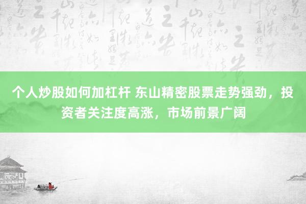 个人炒股如何加杠杆 东山精密股票走势强劲,投资者关注度高涨,市场前景广阔