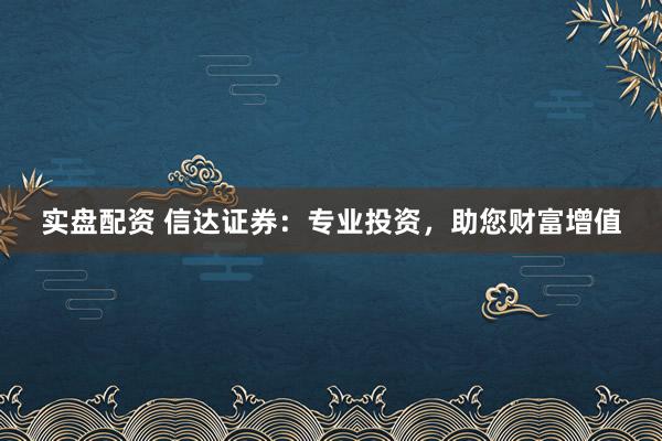 实盘配资 信达证券：专业投资，助您财富增值