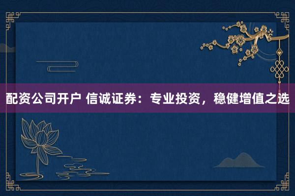 配资公司开户 信诚证券：专业投资，稳健增值之选