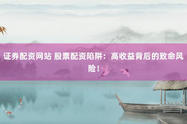 证券配资网站 股票配资陷阱：高收益背后的致命风险！