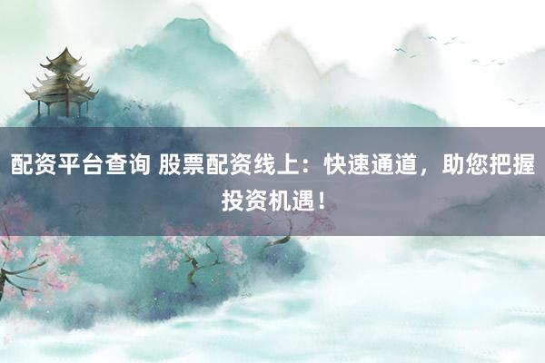 配资平台查询 股票配资线上：快速通道，助您把握投资机遇！