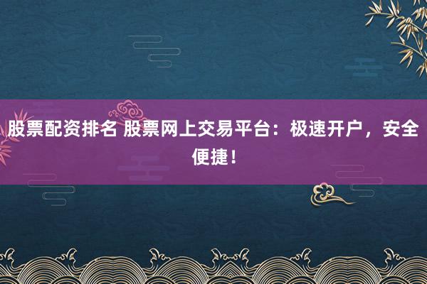 股票配资排名 股票网上交易平台：极速开户，安全便捷！