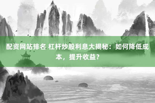 配资网站排名 杠杆炒股利息大揭秘:如何降低成本,提升收益?