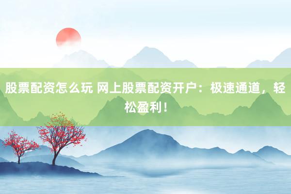 股票配资怎么玩 网上股票配资开户:极速通道,轻松盈利!