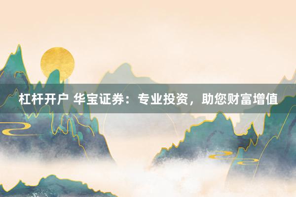 杠杆开户 华宝证券:专业投资,助您财富增值