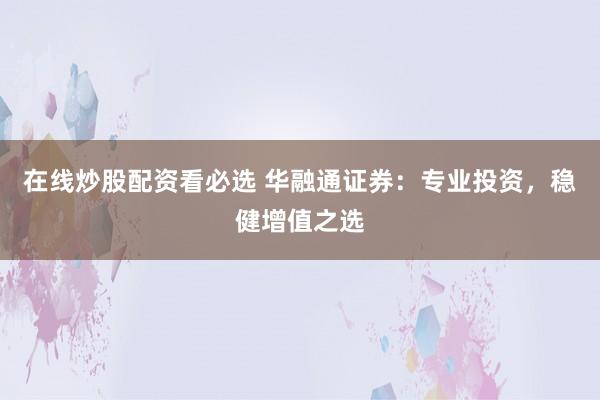 在线炒股配资看必选 华融通证券:专业投资,稳健增值之选