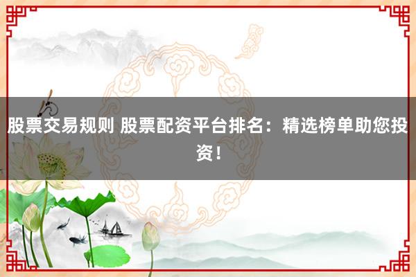 股票交易规则 股票配资平台排名:精选榜单助您投资!