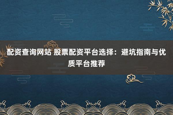 配资查询网站 股票配资平台选择:避坑指南与优质平台推荐