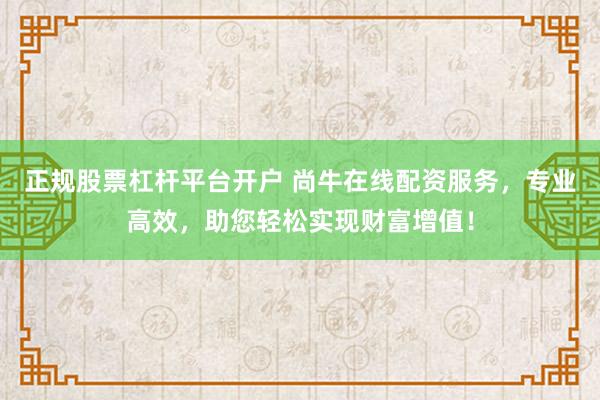 正规股票杠杆平台开户 尚牛在线配资服务,专业高效,助您轻松实现财富增值!