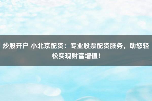 炒股开户 小北京配资:专业股票配资服务,助您轻松实现财富增值!