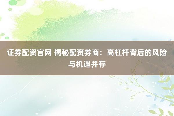 证券配资官网 揭秘配资券商：高杠杆背后的风险与机遇并存