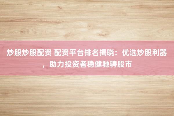 炒股炒股配资 配资平台排名揭晓：优选炒股利器，助力投资者稳健驰骋股市