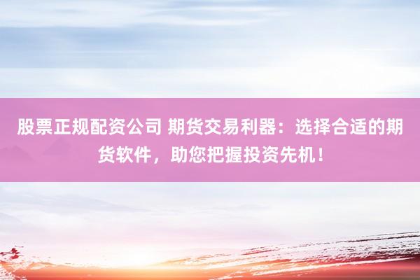 股票正规配资公司 期货交易利器:选择合适的期货软件,助您把握投资先机!